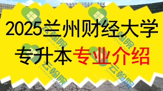 2025年兰州财经大学专升本招生专业介绍