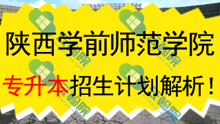 2022~2024陕西学前师范学院专升本招生计划解析