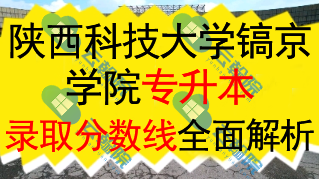 陕西科技大学镐京学院专升本近三年各专业录取分数线全面解析