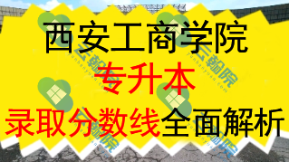 西安工商学院专升本近三年各专业录取分数线全面解析