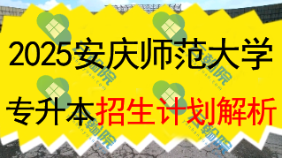 2025安庆师范大学专升本招生计划全面解析