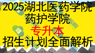 2025湖北医药学院药护学院专升本招生计划全面解析