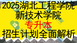 2025湖北工程学院新技术学院专升本招生计划全面解析